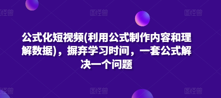 公式化短视频(利用公式制作内容和理解数据)，摒弃学习时间，一套公式解决一个问题-桐创网