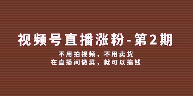 （12155期）视频号/直播涨粉-第2期，不用拍视频，不用卖货，在直播间做菜，就可以搞钱-桐创网