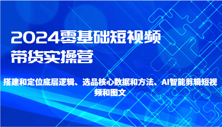 2024零基础短视频带货实操营-搭建和定位底层逻辑、选品核心数据和方法、AI智能剪辑-桐创网