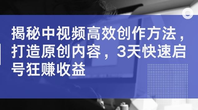 揭秘中视频高效创作方法，打造原创内容，3天快速启号狂赚收益【揭秘】-桐创网