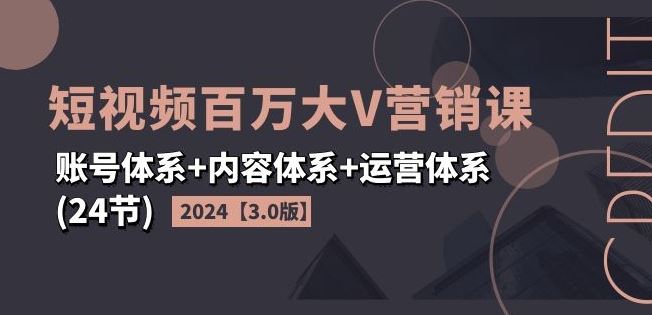 2024短视频百万大V营销课【3.0版】账号体系+内容体系+运营体系(24节)-桐创网