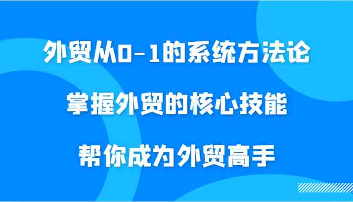 外贸从0-1的系统方法论，掌握外贸的核心技能，帮你成为外贸高手-桐创网