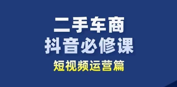 二手车商抖音必修课短视频运营，二手车行业从业者新赛道-桐创网