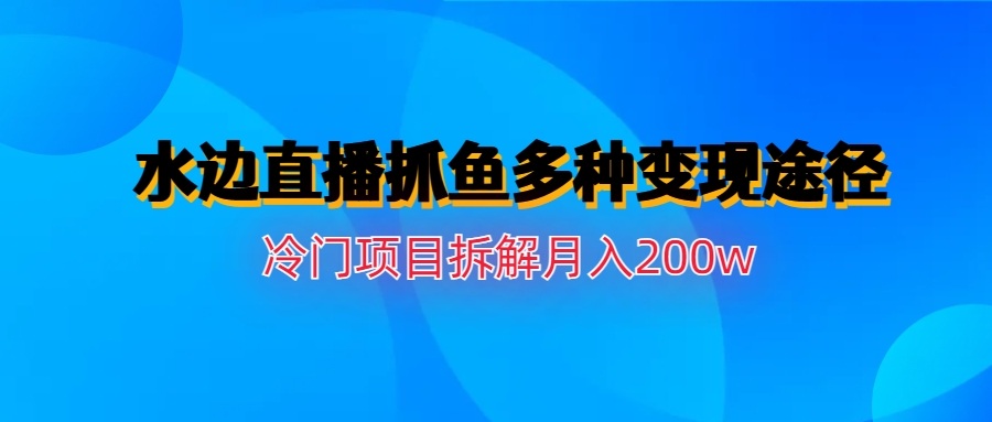 （6656期）水边直播抓鱼多种变现途径冷门项目月入200w拆解-桐创网