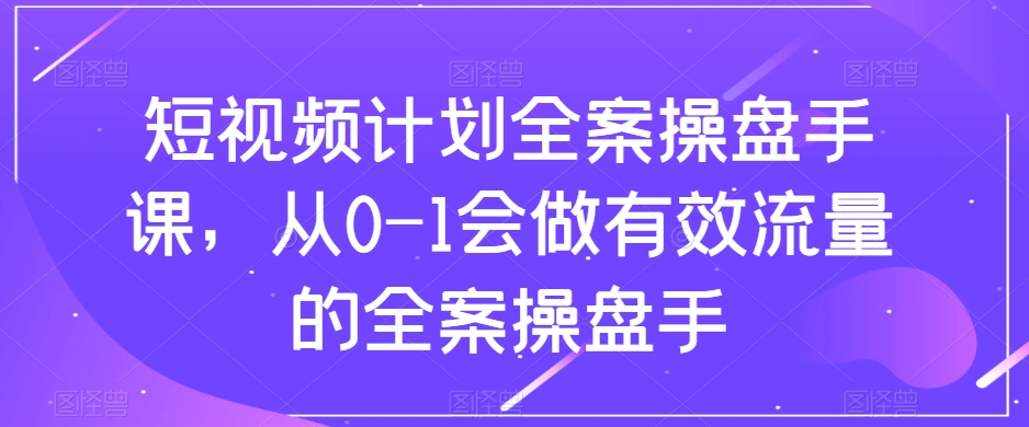 短视频计划全案操盘手课，从0-1会做有效流量的全案操盘手-桐创网