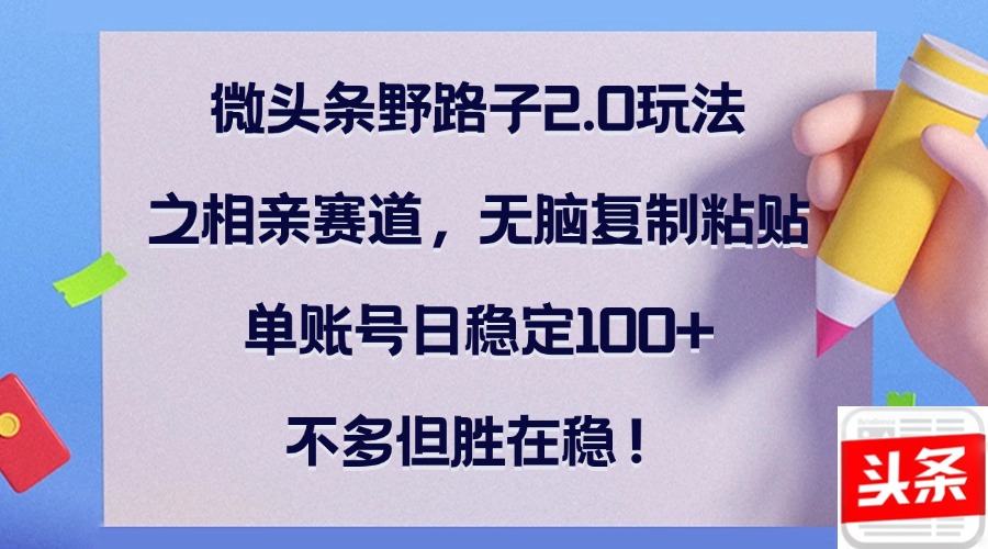 微头条野路子2.0玩法之相亲赛道，无脑复制粘贴，单账号日稳定100+，不…-桐创网