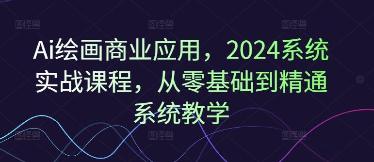 Ai绘画商业应用，2024系统实战课程，从零基础到精通系统教学-桐创网