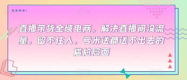 直播带货全域电商，解决直播间没流量，留不住人，亏米送都送不出去的尴尬局面-桐创网