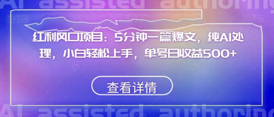 红利风口项目：5分钟一篇爆文，纯AI处理，小白轻松上手，单号日收益500+【揭秘】-桐创网