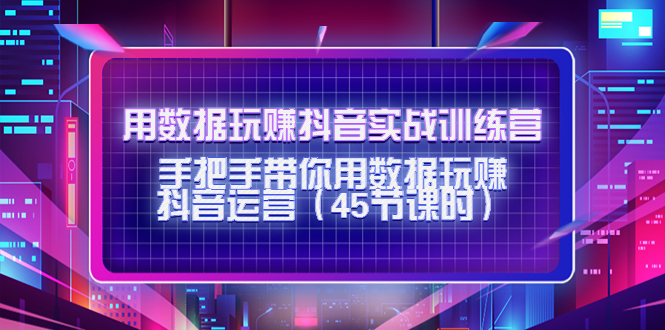 （4278期）用数据玩赚抖音实战训练营：手把手带你用数据玩赚抖音运营（45节课时）-桐创网