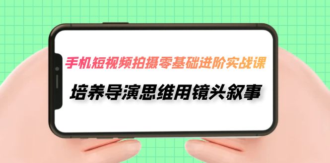 手机短视频拍摄-零基础进阶实操课，培养导演思维用镜头叙事（30节课）-桐创网