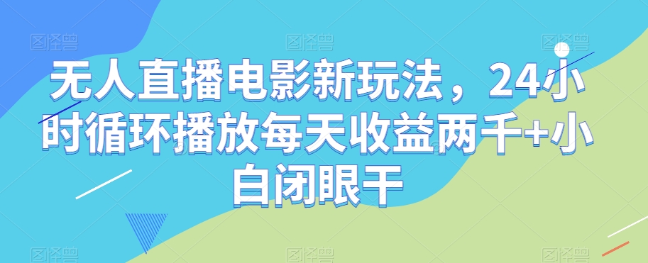 无人直播电影新玩法，24小时循环播放每天收益两千+小白闭眼干【揭秘】-桐创网