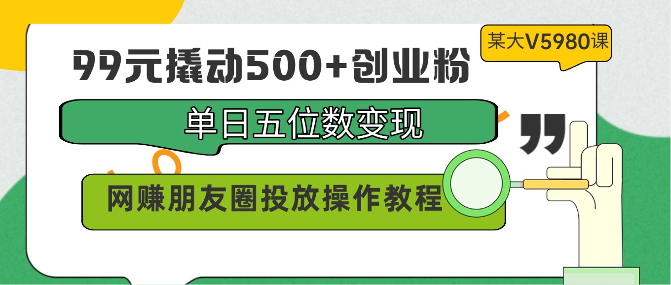 99元撬动500+创业粉，单日五位数变现，网赚朋友圈投放操作教程价值5980！-桐创网