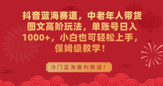 抖音蓝海赛道，中老年人带货图文高阶玩法，单账号日入1000+，小白也可轻松上手，保姆级教学【揭秘】-桐创网