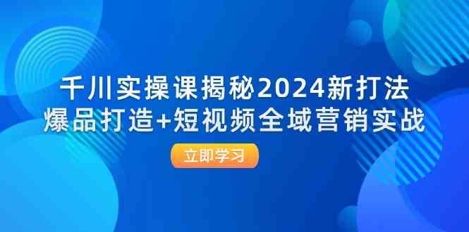 千川实操课揭秘2024新打法：爆品打造+短视频全域营销实战-桐创网