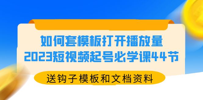 （5843期）如何套模板打开播放量，2023短视频起号必学课44节（送钩子模板和文档资料）-桐创网