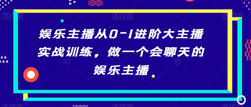 娱乐主播从0-1进阶大主播实战训练，做一个会聊天的娱乐主播-桐创网