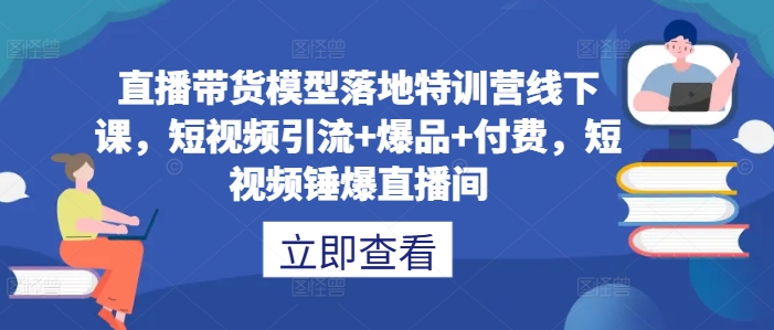 直播带货模型落地特训营线下课，​短视频引流+爆品+付费，短视频锤爆直播间-桐创网