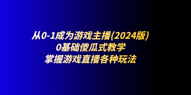 （11318期）从0-1成为游戏主播(2024版)：0基础傻瓜式教学，掌握游戏直播各种玩法-桐创网