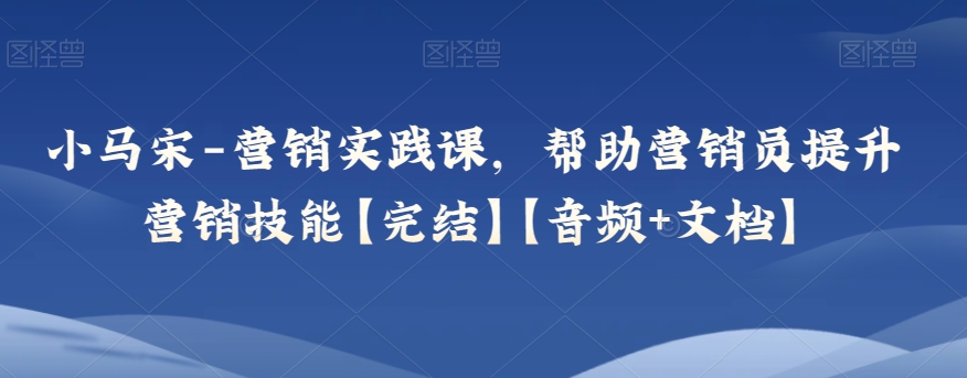 小马宋-营销实践课，帮助营销员提升营销技能【完结】【音频+文档】-桐创网