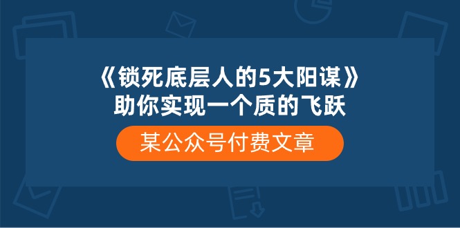 某公众号付费文章《锁死底层人的5大阳谋》助你实现一个质的飞跃-桐创网