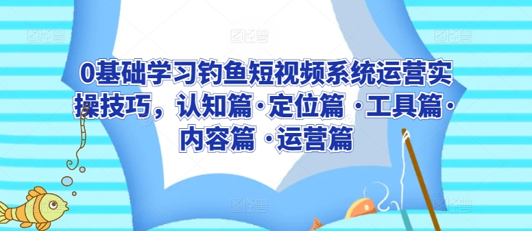 0基础学习钓鱼短视频系统运营实操技巧，认知篇·定位篇 ·工具篇·内容篇 ·运营篇-桐创网