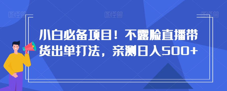 小白必备项目！不露脸直播带货出单打法，亲测日入500+【揭秘】-桐创网