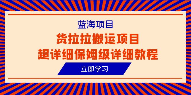 （6347期）蓝海项目，货拉拉搬运项目超详细保姆级详细教程（6节课）-桐创网