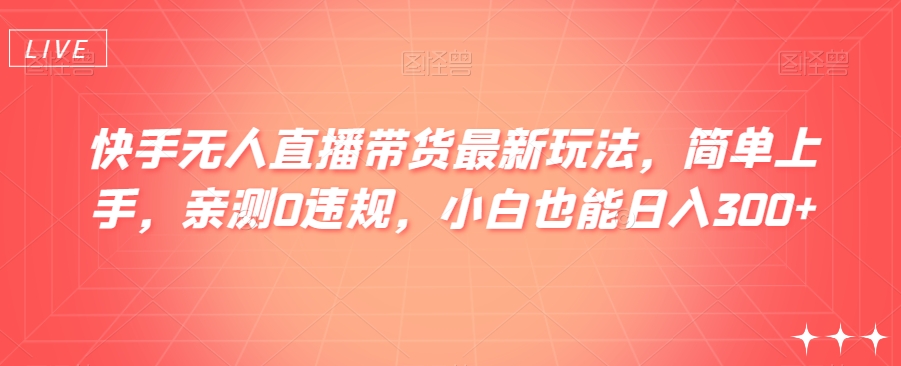 快手无人直播带货最新玩法，简单上手，亲测0违规，小白也能日入300+【揭秘】-桐创网