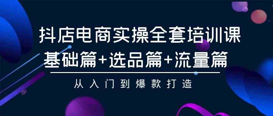 （9604期）抖店电商实操全套培训课：基础篇+选品篇+流量篇，从入门到爆款打造-桐创网