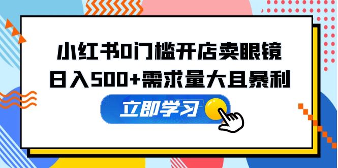 （5533期）小红书0门槛开店卖眼镜，日入500+需求量大且暴利，一部手机可操作-桐创网