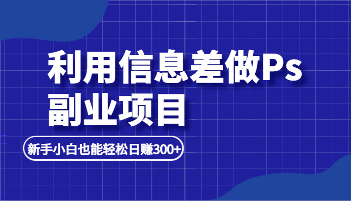 利用信息差做ps副业项目，新手小白也能轻松日赚300+-桐创网