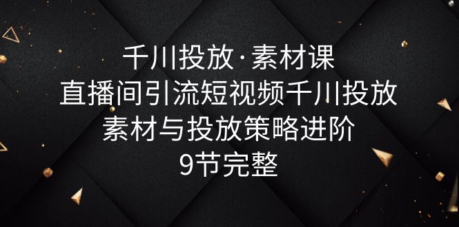 （6018期）千川投放·素材课：直播间引流短视频千川投放素材与投放策略进阶，9节完整-桐创网