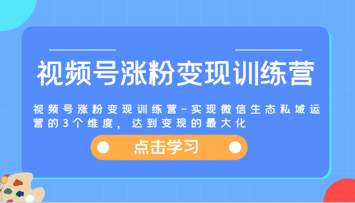 视频号涨粉变现训练营-实现微信生态私域运营的3个维度，达到变现的最大化-桐创网