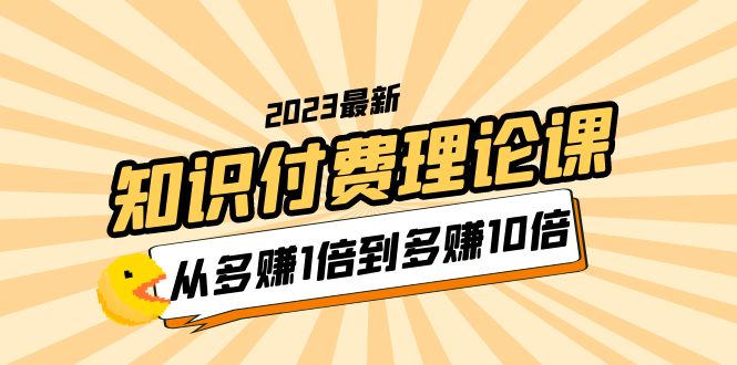 （5947期）2023知识付费理论课，从多赚1倍到多赚10倍（10节视频课）-桐创网