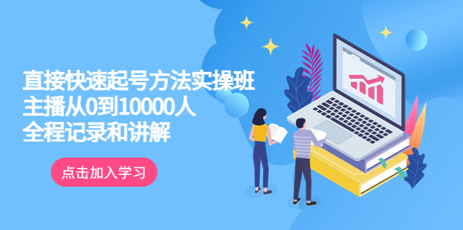 （6027期）真正的直接快速起号方法实操班：主播从0到10000人的全程记录和讲解-桐创网