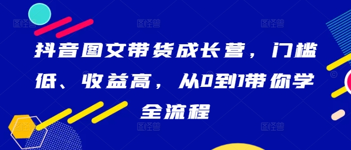 抖音图文带货成长营，门槛低、收益高，从0到1带你学全流程-桐创网