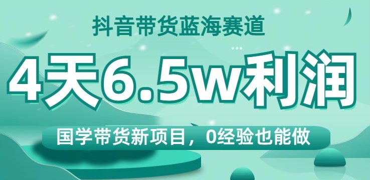 抖音带货蓝海赛道，国学带货新项目，0经验也能做，4天6.5w利润【揭秘】-桐创网