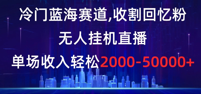 冷门蓝海赛道，收割回忆粉，无人挂机直播，单场收入轻松2000-5w+【揭秘】-桐创网