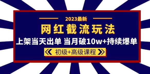 2023网红·同款截流玩法【初级+高级课程】上架当天出单当月破10w+持续爆单-桐创网