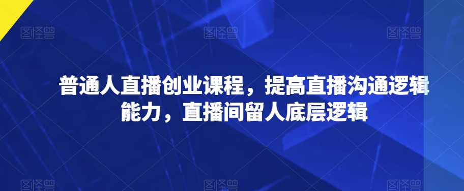 普通人直播创业课程，提高直播沟通逻辑能力，直播间留人底层逻辑-桐创网