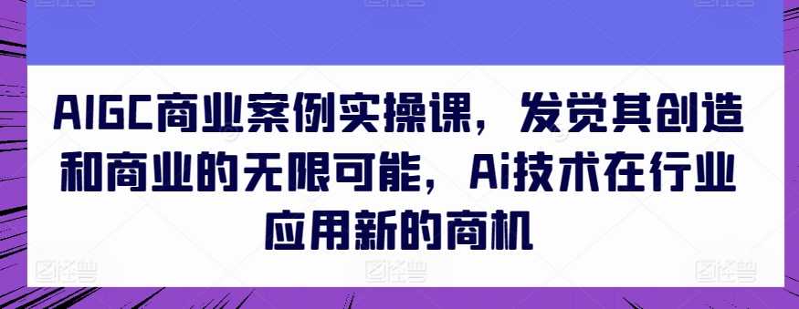 AIGC商业案例实操课，发觉其创造和商业的无限可能，Ai技术在行业应用新的商机-桐创网