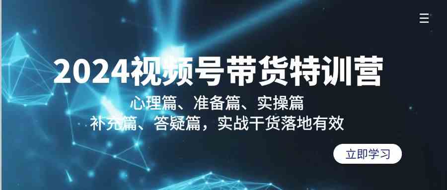 2024视频号带货特训营：心理篇、准备篇、实操篇、补充篇、答疑篇，实战干货落地有效-桐创网