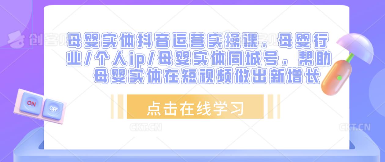 母婴实体抖音运营实操课，母婴行业/个人ip/母婴实体同城号，帮助母婴实体在短视频做出新增长-桐创网