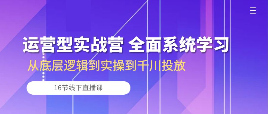 运营型实战营 全面系统学习-从底层逻辑到实操到千川投放（16节线下直播课)-桐创网