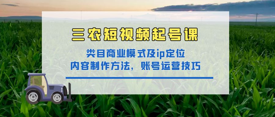 （4590期）三农短视频起号课：三农类目商业模式及ip定位，内容制作方法，账号运营技巧-桐创网