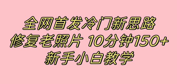 （7484期）全网首发冷门新思路，修复老照片，10分钟收益150+，适合新手操作的项目-桐创网