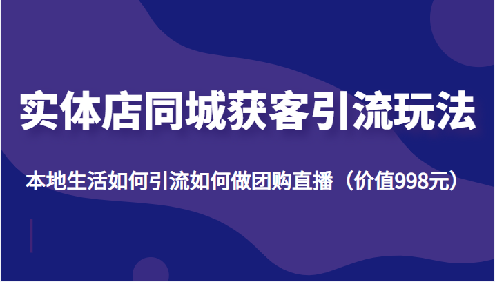 实体店同城获客引流玩法，本地生活如何引流如何做团购直播（价值998元）-桐创网