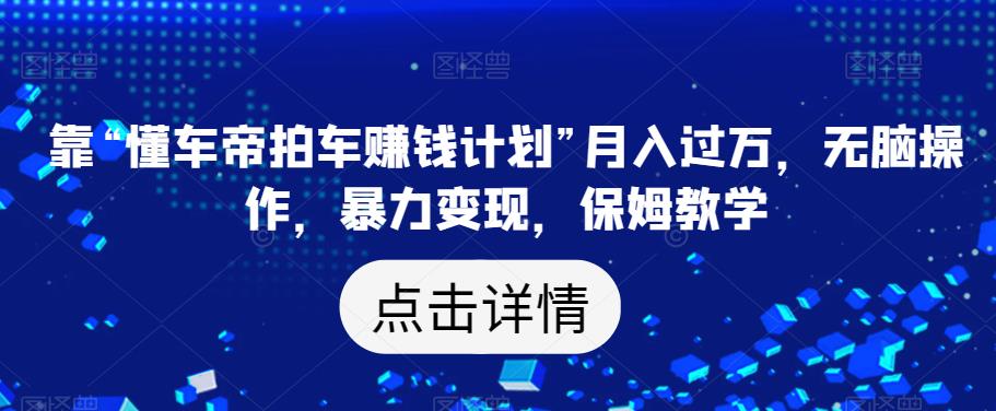 靠“懂车帝拍车赚钱计划”月入过万，无脑操作，暴力变现，保姆教学【揭秘】-桐创网