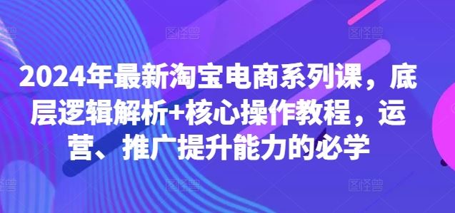 2024年最新淘宝电商系列课，底层逻辑解析+核心操作教程，运营、推广提升能力的必学-桐创网